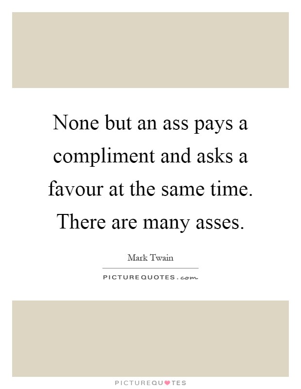 None but an ass pays a compliment and asks a favour at the same time. There are many asses Picture Quote #1