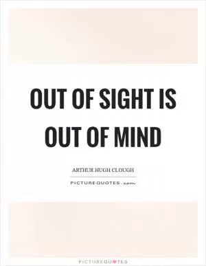 Out of sight is out of mind Picture Quote #1