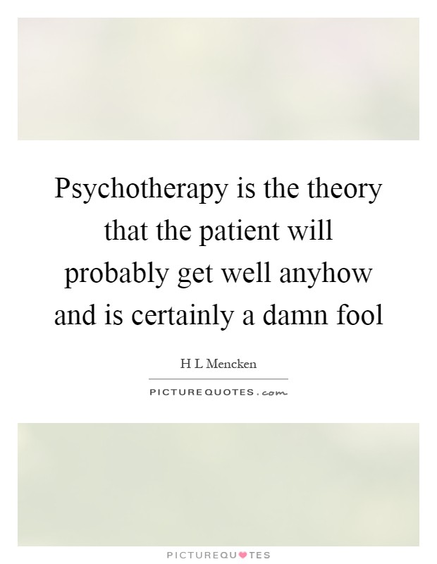 Psychotherapy is the theory that the patient will probably get well anyhow and is certainly a damn fool Picture Quote #1