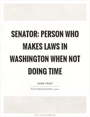 Senator: Person who makes laws in Washington when not doing time Picture Quote #1