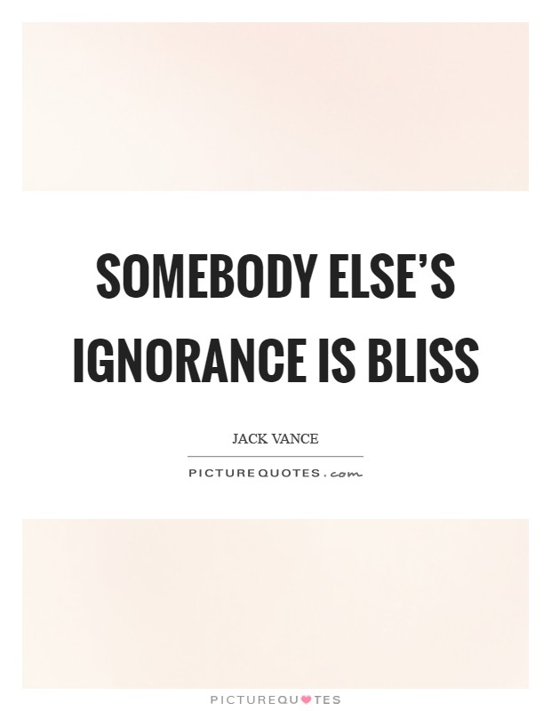 Somebody else's ignorance is bliss Picture Quote #1