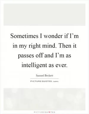 Sometimes I wonder if I’m in my right mind. Then it passes off and I’m as intelligent as ever Picture Quote #1
