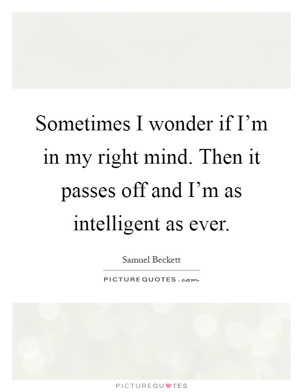 Sometimes I wonder if I'm in my right mind. Then it passes off and I'm as intelligent as ever Picture Quote #1