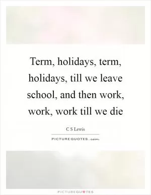 Term, holidays, term, holidays, till we leave school, and then work, work, work till we die Picture Quote #1