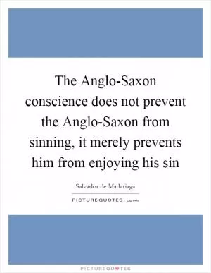 The Anglo-Saxon conscience does not prevent the Anglo-Saxon from sinning, it merely prevents him from enjoying his sin Picture Quote #1