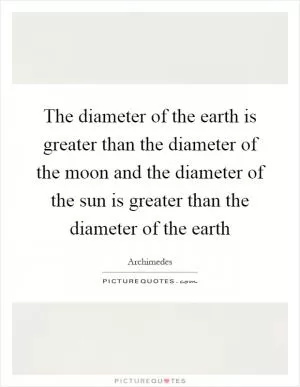 The diameter of the earth is greater than the diameter of the moon and the diameter of the sun is greater than the diameter of the earth Picture Quote #1