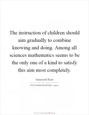 The instruction of children should aim gradually to combine knowing and doing. Among all sciences mathematics seems to be the only one of a kind to satisfy this aim most completely Picture Quote #1