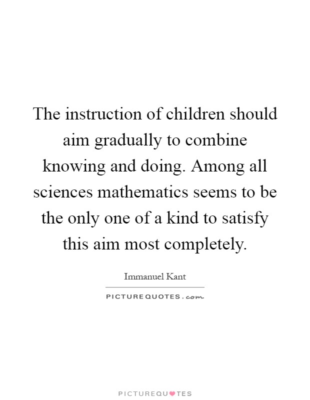 The instruction of children should aim gradually to combine knowing and doing. Among all sciences mathematics seems to be the only one of a kind to satisfy this aim most completely Picture Quote #1