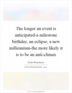 The longer an event is anticipated-a milestone birthday, an eclipse, a new millennium-the more likely it is to be an anti-climax Picture Quote #1