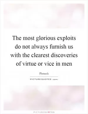 The most glorious exploits do not always furnish us with the clearest discoveries of virtue or vice in men Picture Quote #1