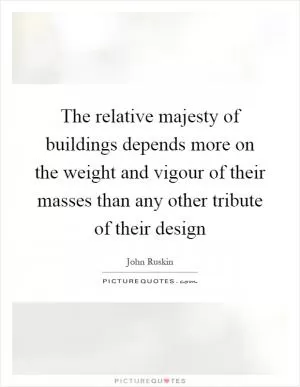 The relative majesty of buildings depends more on the weight and vigour of their masses than any other tribute of their design Picture Quote #1