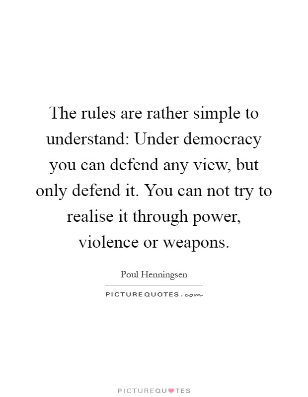 The rules are rather simple to understand: Under democracy you can defend any view, but only defend it. You can not try to realise it through power, violence or weapons Picture Quote #1