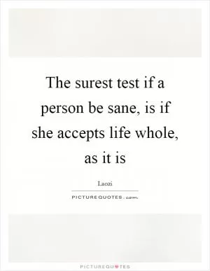 The surest test if a person be sane, is if she accepts life whole, as it is Picture Quote #1