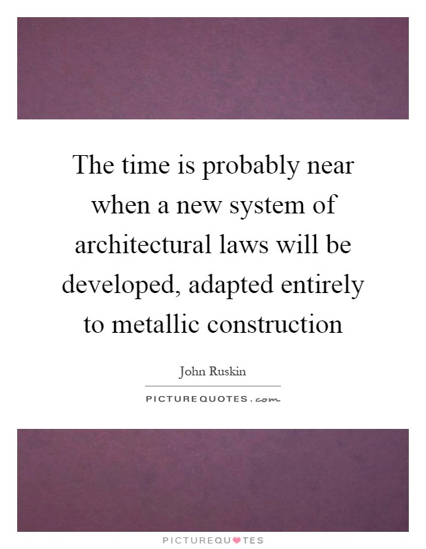 The time is probably near when a new system of architectural laws will be developed, adapted entirely to metallic construction Picture Quote #1