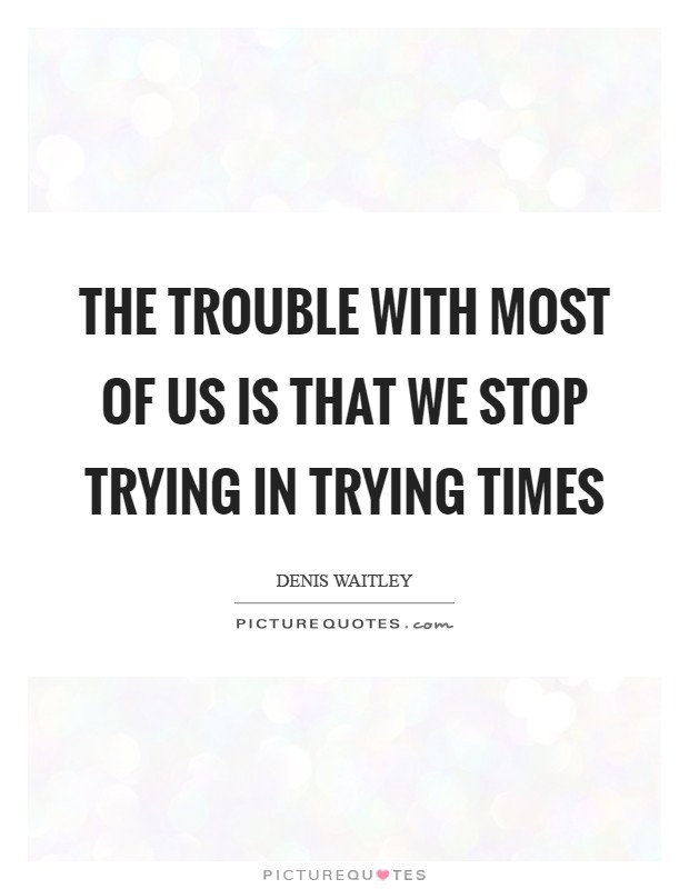 The trouble with most of us is that we stop trying in trying times Picture Quote #1