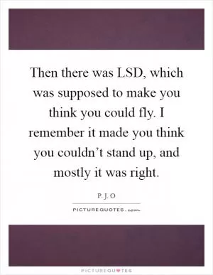Then there was LSD, which was supposed to make you think you could fly. I remember it made you think you couldn’t stand up, and mostly it was right Picture Quote #1