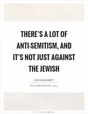 There’s a lot of anti-Semitism, and it’s not just against the Jewish Picture Quote #1