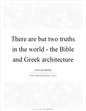 There are but two truths in the world - the Bible and Greek architecture Picture Quote #1
