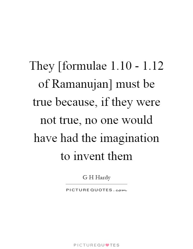 They [formulae 1.10 - 1.12 of Ramanujan] must be true because, if they were not true, no one would have had the imagination to invent them Picture Quote #1