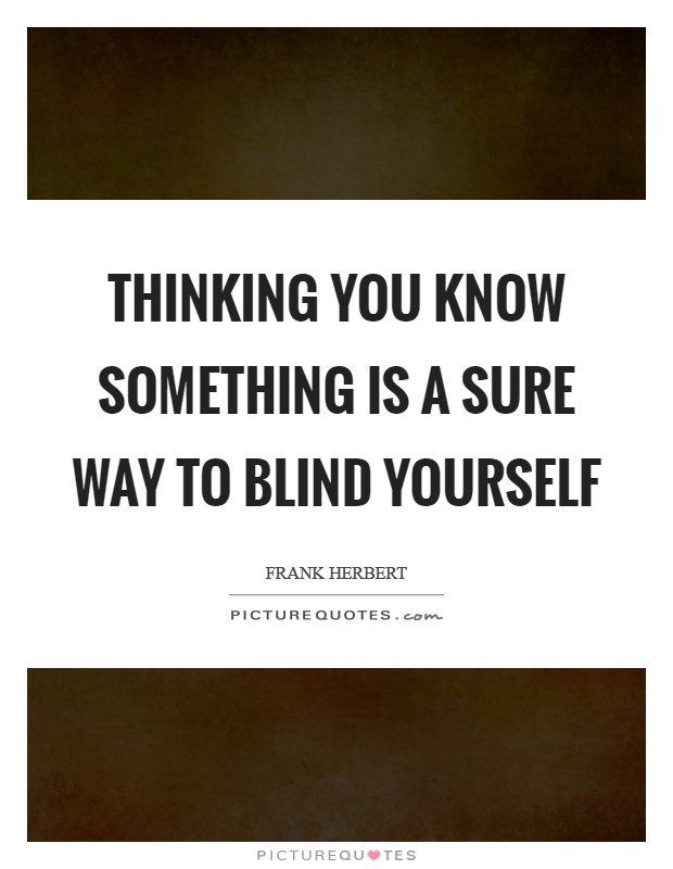 Thinking you know something is a sure way to blind yourself Picture Quote #1