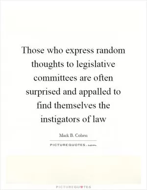 Those who express random thoughts to legislative committees are often surprised and appalled to find themselves the instigators of law Picture Quote #1