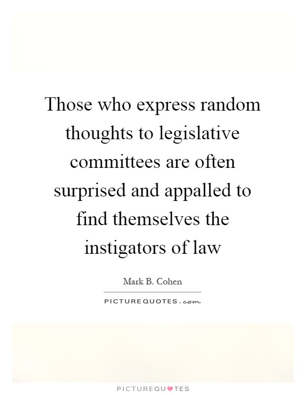 Those who express random thoughts to legislative committees are often surprised and appalled to find themselves the instigators of law Picture Quote #1