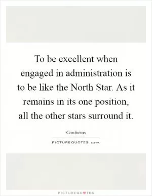 To be excellent when engaged in administration is to be like the North Star. As it remains in its one position, all the other stars surround it Picture Quote #1