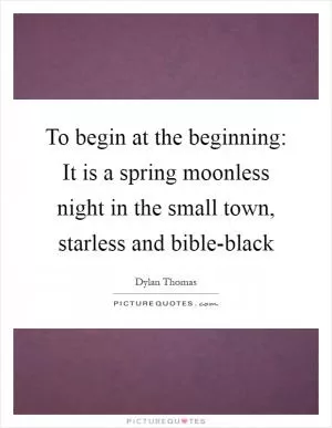 To begin at the beginning: It is a spring moonless night in the small town, starless and bible-black Picture Quote #1