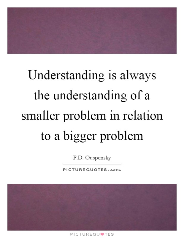 Understanding is always the understanding of a smaller problem in relation to a bigger problem Picture Quote #1