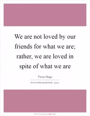 We are not loved by our friends for what we are; rather, we are loved in spite of what we are Picture Quote #1