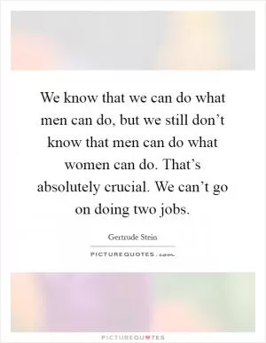 We know that we can do what men can do, but we still don’t know that men can do what women can do. That’s absolutely crucial. We can’t go on doing two jobs Picture Quote #1