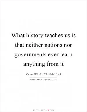 What history teaches us is that neither nations nor governments ever learn anything from it Picture Quote #1