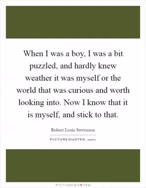 When I was a boy, I was a bit puzzled, and hardly knew weather it was myself or the world that was curious and worth looking into. Now I know that it is myself, and stick to that Picture Quote #1