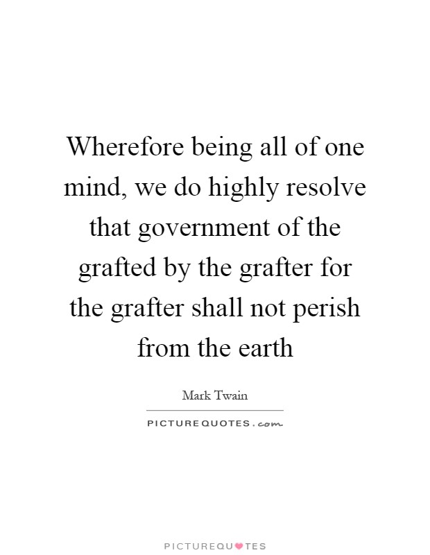Wherefore being all of one mind, we do highly resolve that government of the grafted by the grafter for the grafter shall not perish from the earth Picture Quote #1