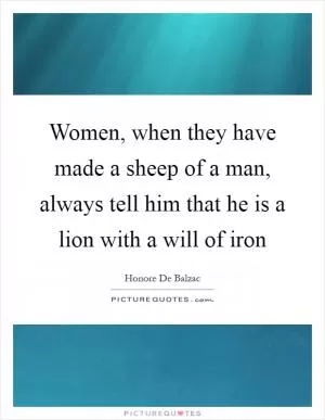 Women, when they have made a sheep of a man, always tell him that he is a lion with a will of iron Picture Quote #1