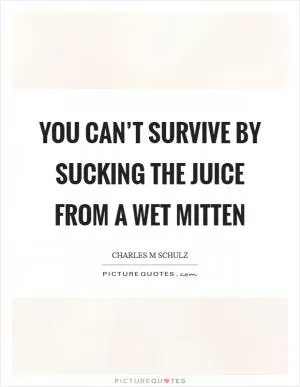 You can’t survive by sucking the juice from a wet mitten Picture Quote #1