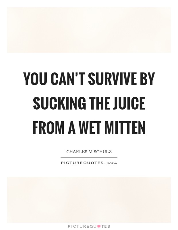 You can't survive by sucking the juice from a wet mitten Picture Quote #1