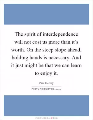 The spirit of interdependence will not cost us more than it’s worth. On the steep slope ahead, holding hands is necessary. And it just might be that we can learn to enjoy it Picture Quote #1