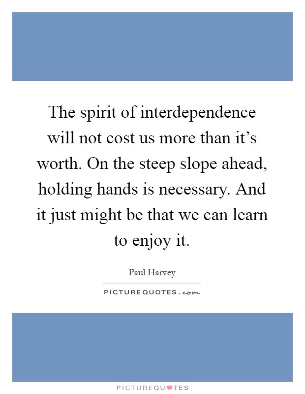 The spirit of interdependence will not cost us more than it's worth. On the steep slope ahead, holding hands is necessary. And it just might be that we can learn to enjoy it Picture Quote #1