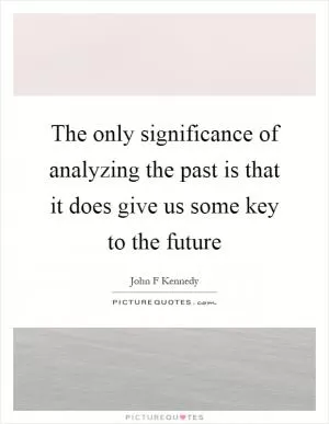 The only significance of analyzing the past is that it does give us some key to the future Picture Quote #1