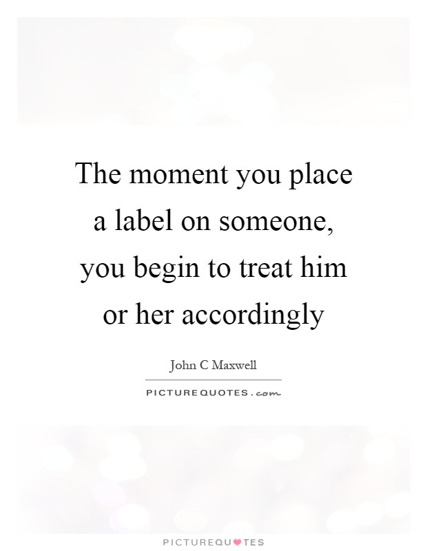The moment you place a label on someone, you begin to treat him or her accordingly Picture Quote #1