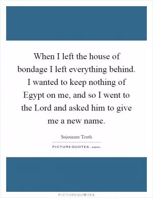 When I left the house of bondage I left everything behind. I wanted to keep nothing of Egypt on me, and so I went to the Lord and asked him to give me a new name Picture Quote #1