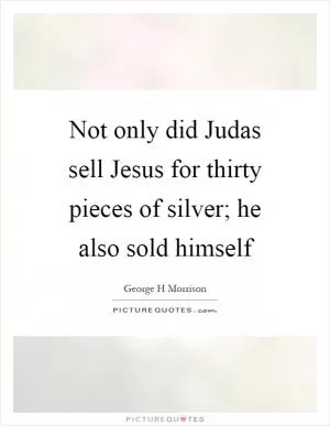 Not only did Judas sell Jesus for thirty pieces of silver; he also sold himself Picture Quote #1