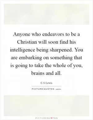 Anyone who endeavors to be a Christian will soon find his intelligence being sharpened. You are embarking on something that is going to take the whole of you, brains and all Picture Quote #1