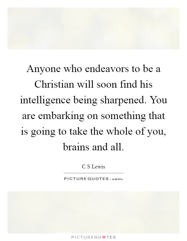 Anyone who endeavors to be a Christian will soon find his intelligence being sharpened. You are embarking on something that is going to take the whole of you, brains and all Picture Quote #1