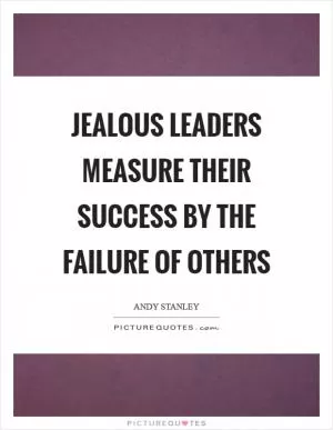 Jealous leaders measure their success by the failure of others Picture Quote #1