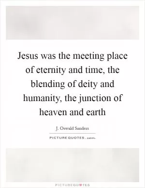 Jesus was the meeting place of eternity and time, the blending of deity and humanity, the junction of heaven and earth Picture Quote #1