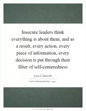 Insecure leaders think everything is about them, and as a result, every action, every piece of information, every decision is put through their filter of self-centeredness Picture Quote #1