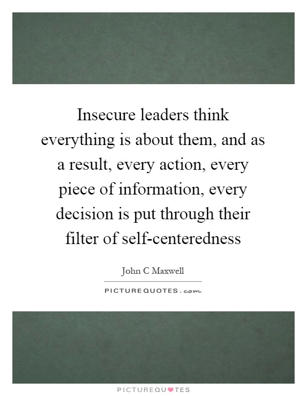 Insecure leaders think everything is about them, and as a result, every action, every piece of information, every decision is put through their filter of self-centeredness Picture Quote #1