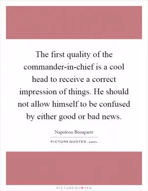 The first quality of the commander-in-chief is a cool head to receive a correct impression of things. He should not allow himself to be confused by either good or bad news Picture Quote #1